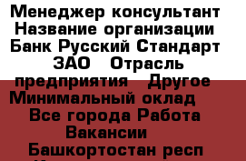 Менеджер-консультант › Название организации ­ Банк Русский Стандарт, ЗАО › Отрасль предприятия ­ Другое › Минимальный оклад ­ 1 - Все города Работа » Вакансии   . Башкортостан респ.,Караидельский р-н